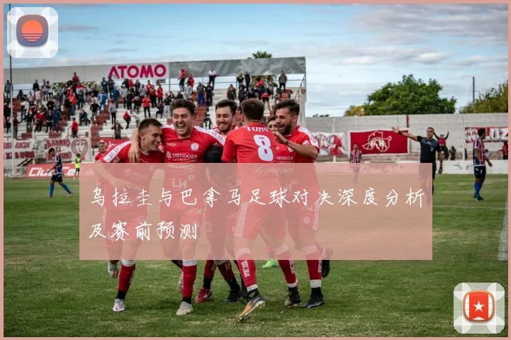 乌拉圭与巴拿马足球对决深度分析及赛前预测