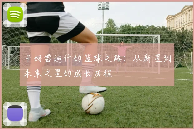 卡姆雷迪什的篮球之路：从新星到未来之星的成长历程