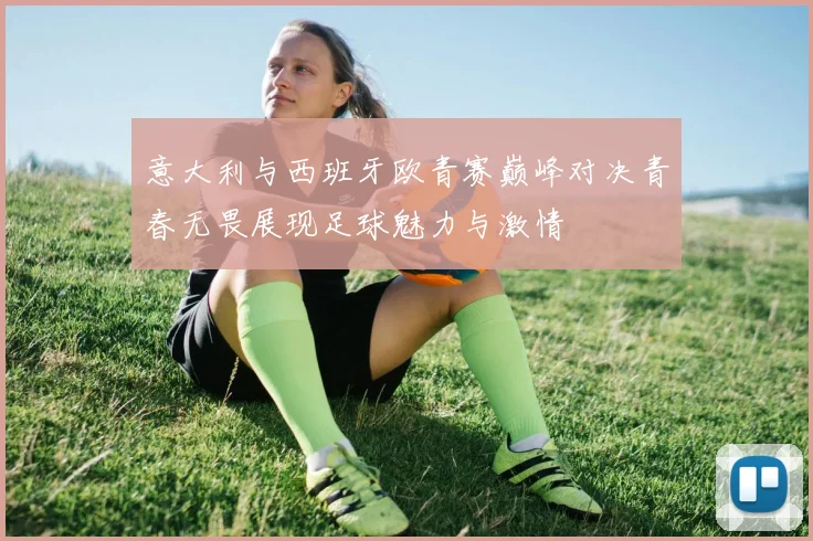 意大利与西班牙欧青赛巅峰对决青春无畏展现足球魅力与激情