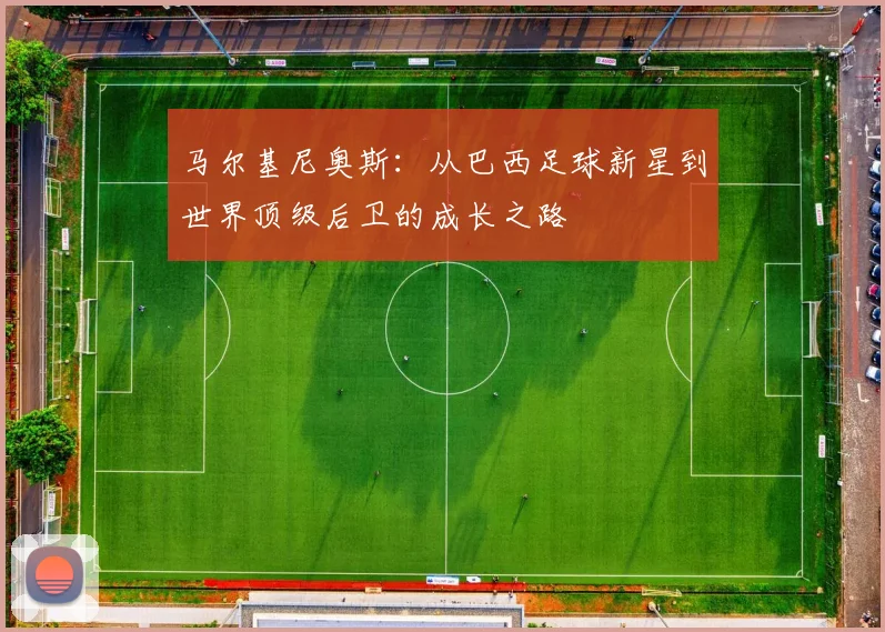 马尔基尼奥斯：从巴西足球新星到世界顶级后卫的成长之路
