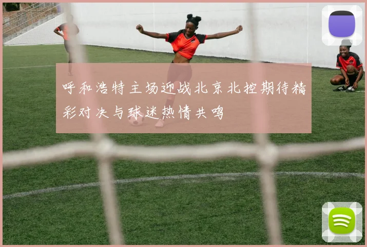 呼和浩特主场迎战北京北控期待精彩对决与球迷热情共鸣