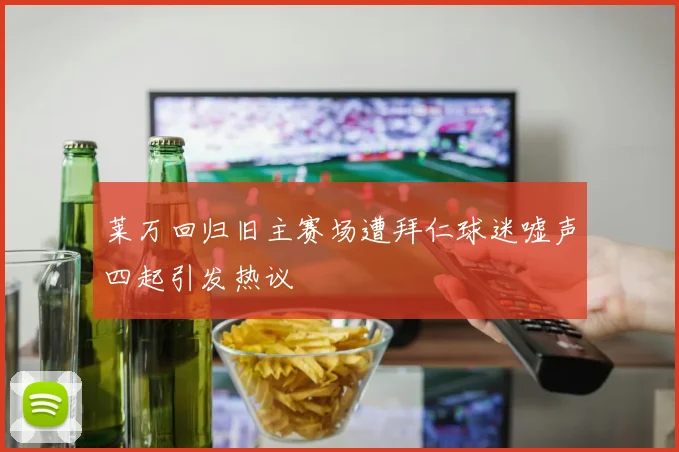 莱万回归旧主赛场遭拜仁球迷嘘声四起引发热议