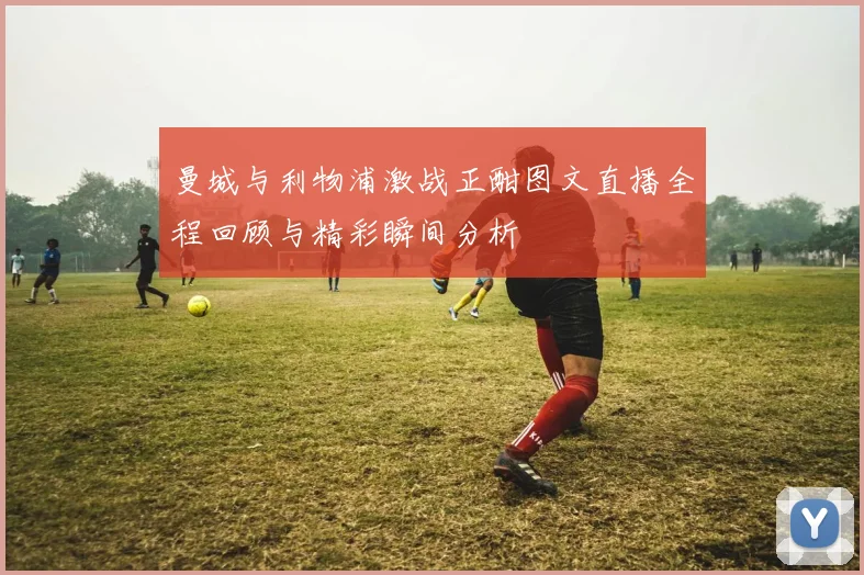 曼城与利物浦激战正酣图文直播全程回顾与精彩瞬间分析