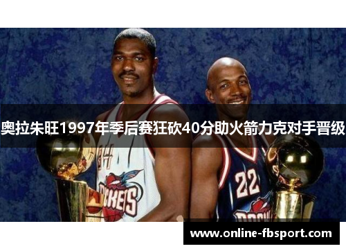 奥拉朱旺1997年季后赛狂砍40分助火箭力克对手晋级