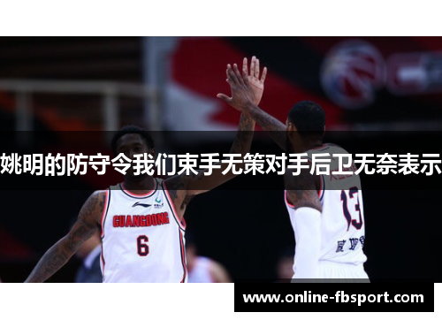 姚明的防守令我们束手无策对手后卫无奈表示