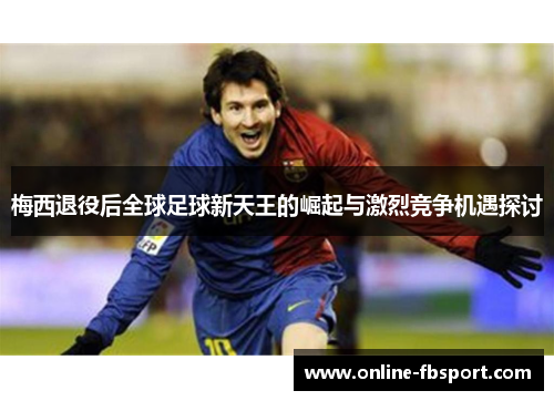 梅西退役后全球足球新天王的崛起与激烈竞争机遇探讨