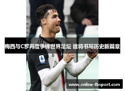 梅西与C罗再度争锋世界足坛 谁将书写历史新篇章