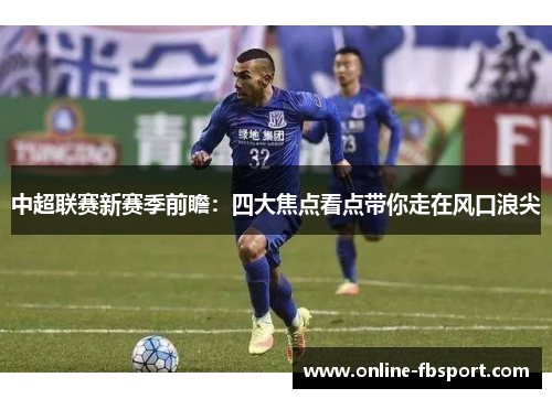 中超联赛新赛季前瞻：四大焦点看点带你走在风口浪尖