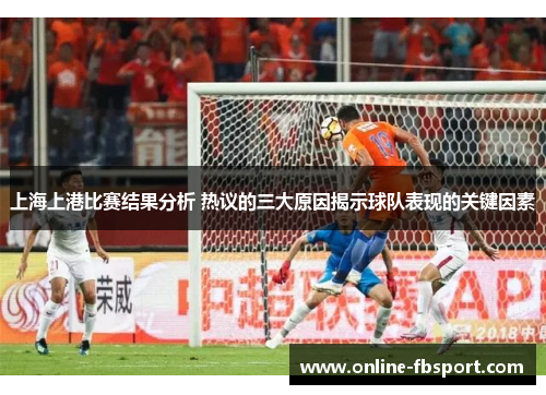 上海上港比赛结果分析 热议的三大原因揭示球队表现的关键因素
