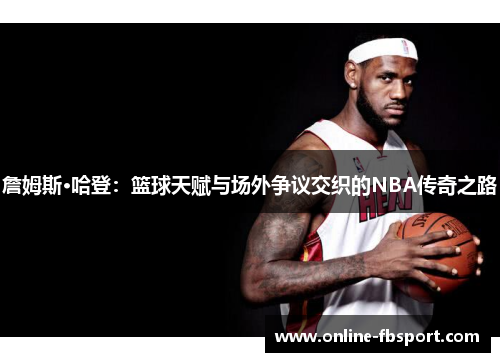 詹姆斯·哈登：篮球天赋与场外争议交织的NBA传奇之路