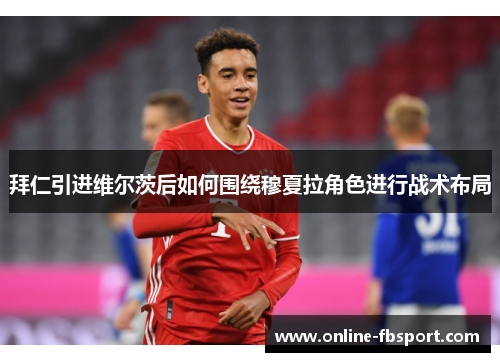 拜仁引进维尔茨后如何围绕穆夏拉角色进行战术布局