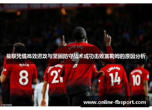 曼联凭借高效进攻与坚固防守战术成功击败富勒姆的原因分析
