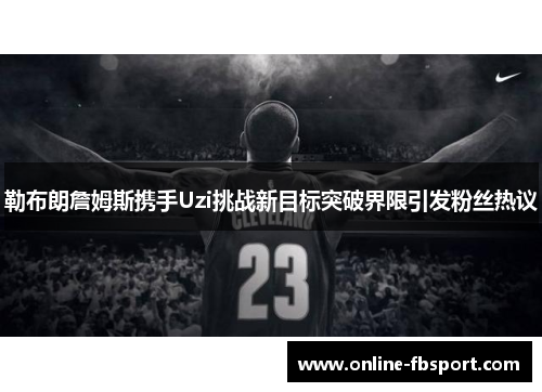 勒布朗詹姆斯携手Uzi挑战新目标突破界限引发粉丝热议