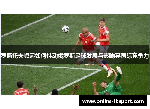 罗斯托夫崛起如何推动俄罗斯足球发展与影响其国际竞争力