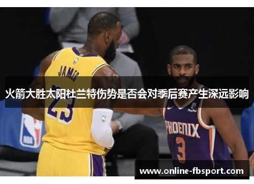 火箭大胜太阳杜兰特伤势是否会对季后赛产生深远影响