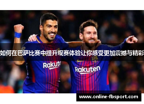如何在巴萨比赛中提升观赛体验让你感受更加震撼与精彩