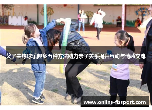父子共练球乐趣多五种方法助力亲子关系提升互动与情感交流