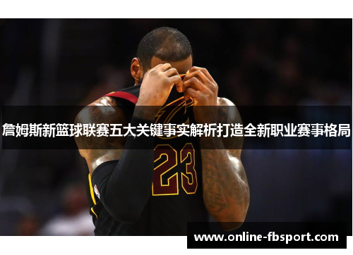 詹姆斯新篮球联赛五大关键事实解析打造全新职业赛事格局