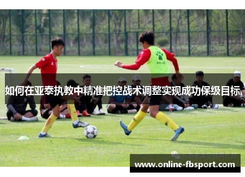 如何在亚泰执教中精准把控战术调整实现成功保级目标