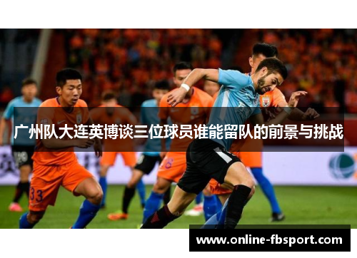 广州队大连英博谈三位球员谁能留队的前景与挑战