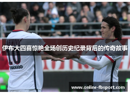 伊布大四喜惊艳全场创历史纪录背后的传奇故事