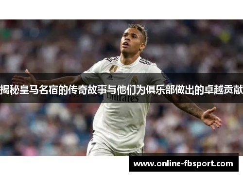 揭秘皇马名宿的传奇故事与他们为俱乐部做出的卓越贡献