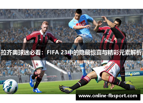 拉齐奥球迷必看：FIFA 23中的隐藏惊喜与精彩元素解析