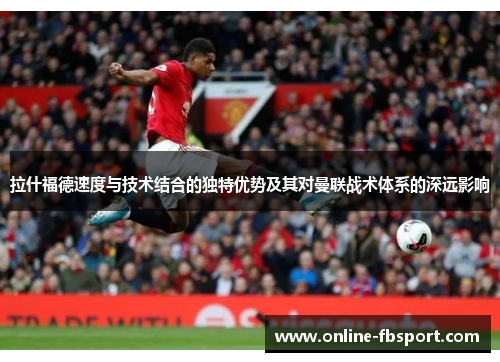 拉什福德速度与技术结合的独特优势及其对曼联战术体系的深远影响