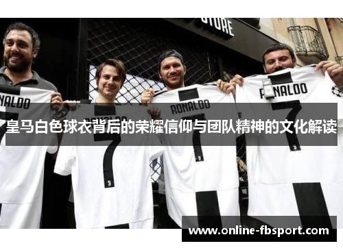 皇马白色球衣背后的荣耀信仰与团队精神的文化解读