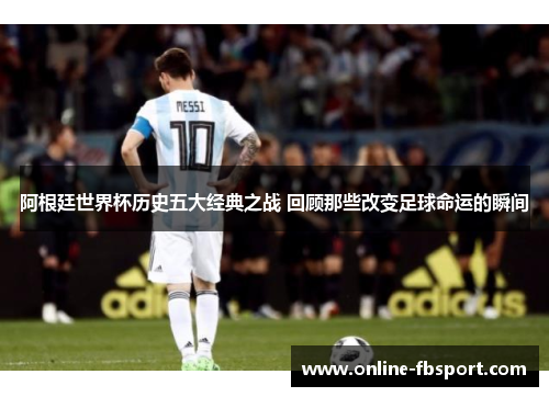 阿根廷世界杯历史五大经典之战 回顾那些改变足球命运的瞬间