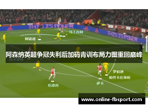 阿森纳英超争冠失利后加码青训布局力图重回巅峰